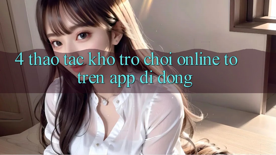 4. Thao tác kho trò chơi online to trên app di động 4. Thao tác kho trò chơi online to trên app di động