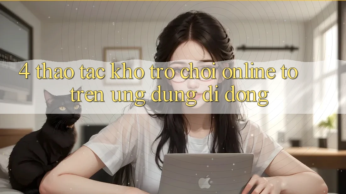 4. Thao tác kho trò chơi online to trên ứng dụng di động 4. Thao tác kho trò chơi online to trên ứng dụng di động