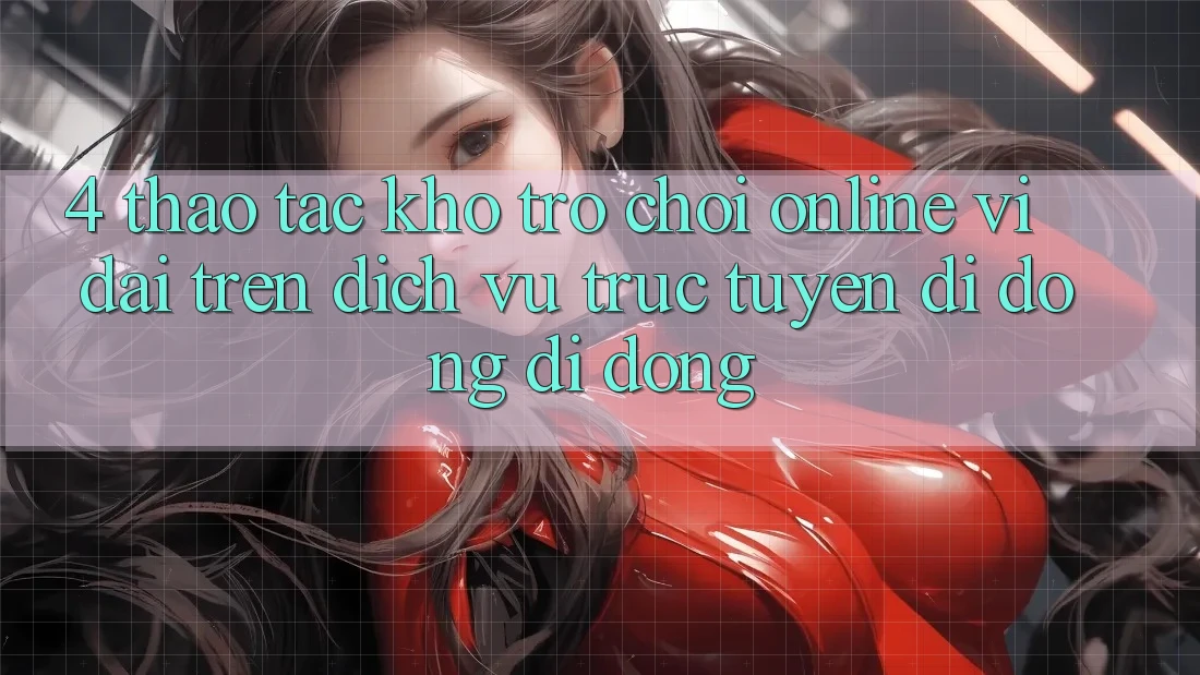 4. Thao tác kho trò chơi online vĩ đại trên dịch vụ trực tuyến di động di động 4. Thao tác kho trò chơi online vĩ đại trên dịch vụ trực tuyến di động di động