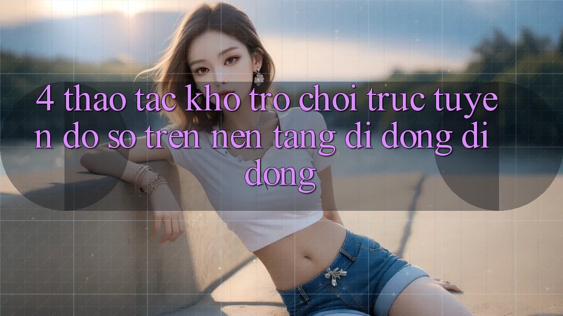 4. Thao tác kho trò chơi trực tuyến đồ sộ trên nền tảng di động di động 4. Thao tác kho trò chơi trực tuyến đồ sộ trên nền tảng di động di động