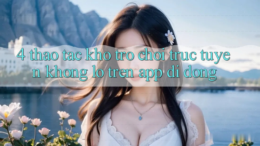 4. Thao tác kho trò chơi trực tuyến khổng lồ trên app di động 4. Thao tác kho trò chơi trực tuyến khổng lồ trên app di động