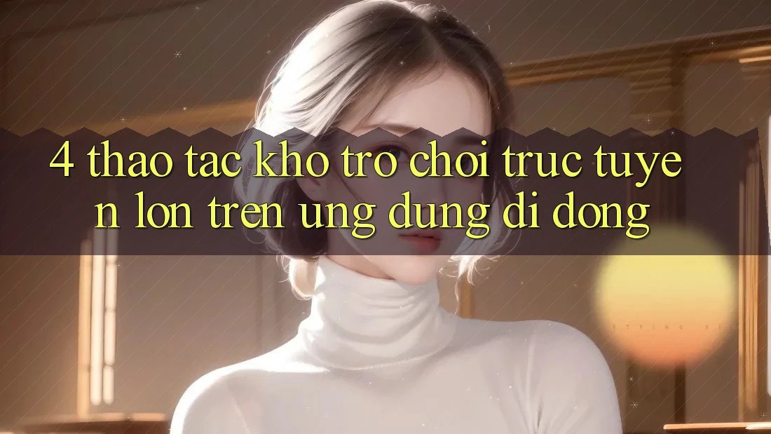 4. Thao tác kho trò chơi trực tuyến lớn trên ứng dụng di động 4. Thao tác kho trò chơi trực tuyến lớn trên ứng dụng di động