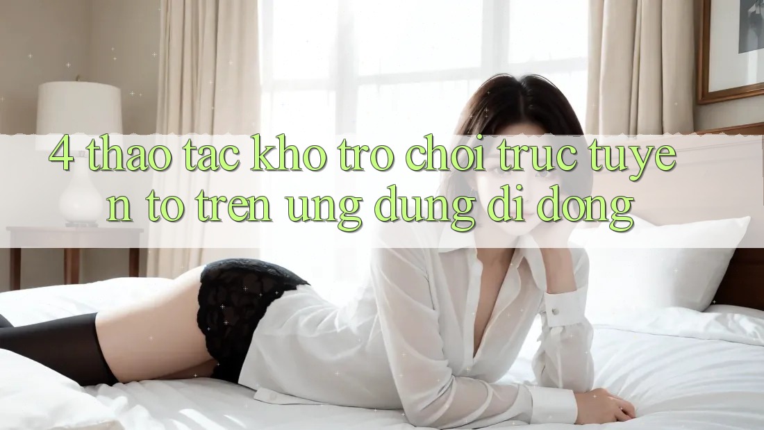 4. Thao tác kho trò chơi trực tuyến to trên ứng dụng di động 4. Thao tác kho trò chơi trực tuyến to trên ứng dụng di động