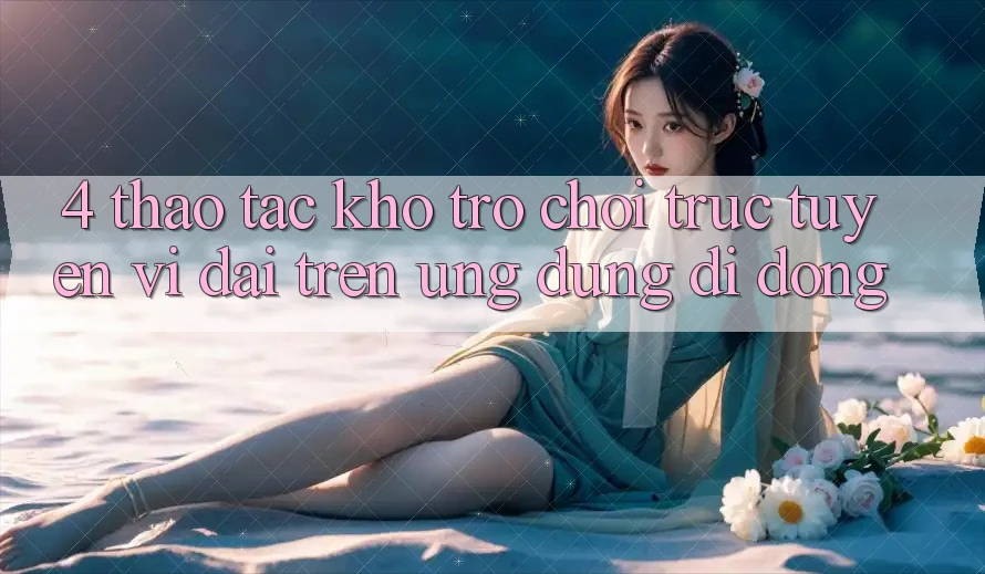 4. Thao tác kho trò chơi trực tuyến vĩ đại trên ứng dụng di động 4. Thao tác kho trò chơi trực tuyến vĩ đại trên ứng dụng di động
