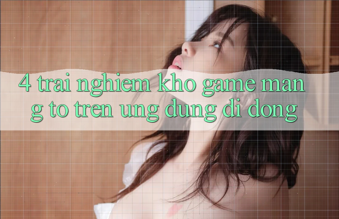 4. Trải nghiệm kho game mạng to trên ứng dụng di động 4. Trải nghiệm kho game mạng to trên ứng dụng di động
