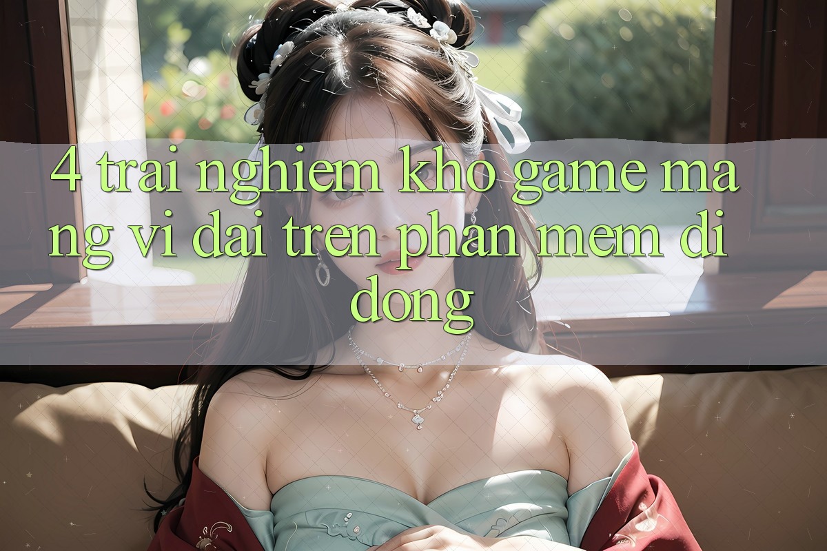 4. Trải nghiệm kho game mạng vĩ đại trên phần mềm di động 4. Trải nghiệm kho game mạng vĩ đại trên phần mềm di động