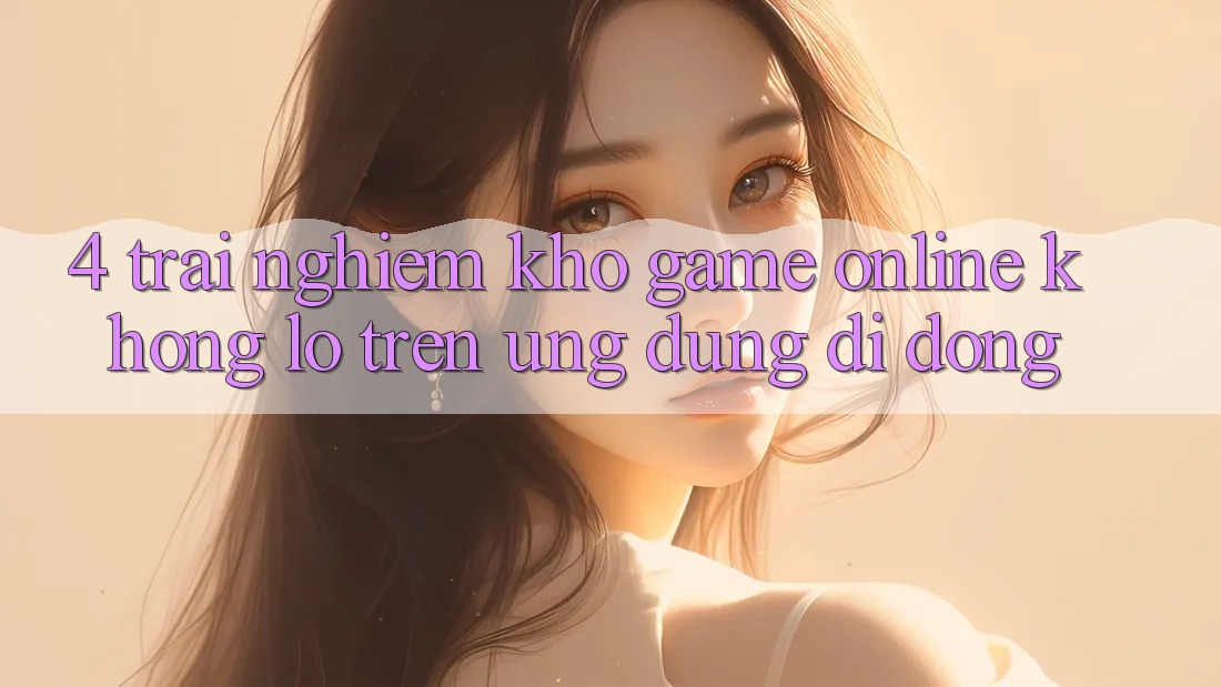 4. Trải nghiệm kho game online khổng lồ trên ứng dụng di động 4. Trải nghiệm kho game online khổng lồ trên ứng dụng di động