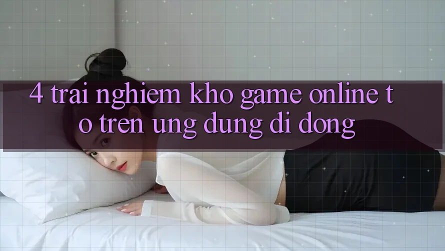 4. Trải nghiệm kho game online to trên ứng dụng di động 4. Trải nghiệm kho game online to trên ứng dụng di động