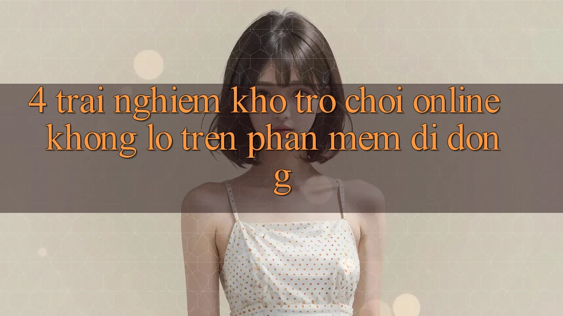 4. Trải nghiệm kho trò chơi online khổng lồ trên phần mềm di động 4. Trải nghiệm kho trò chơi online khổng lồ trên phần mềm di động