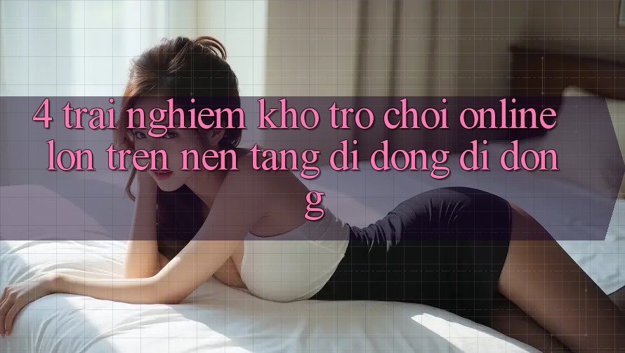 4. Trải nghiệm kho trò chơi online lớn trên nền tảng di động di động 4. Trải nghiệm kho trò chơi online lớn trên nền tảng di động di động