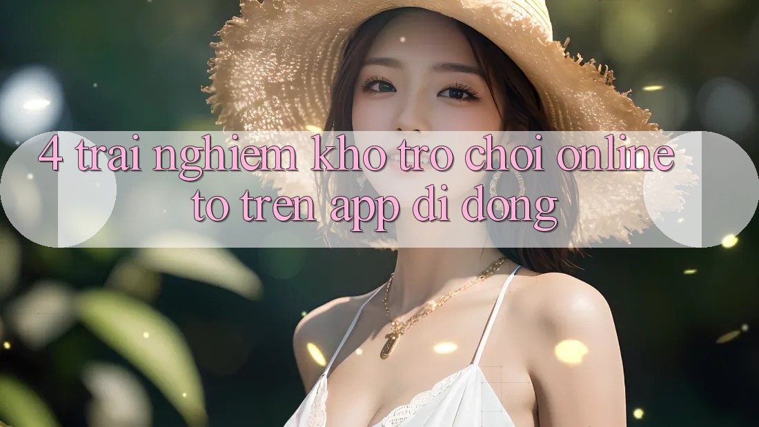 4. Trải nghiệm kho trò chơi online to trên app di động 4. Trải nghiệm kho trò chơi online to trên app di động