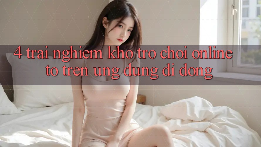 4. Trải nghiệm kho trò chơi online to trên ứng dụng di động 4. Trải nghiệm kho trò chơi online to trên ứng dụng di động