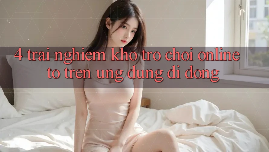 4. Trải nghiệm kho trò chơi online to trên ứng dụng di động 4. Trải nghiệm kho trò chơi online to trên ứng dụng di động
