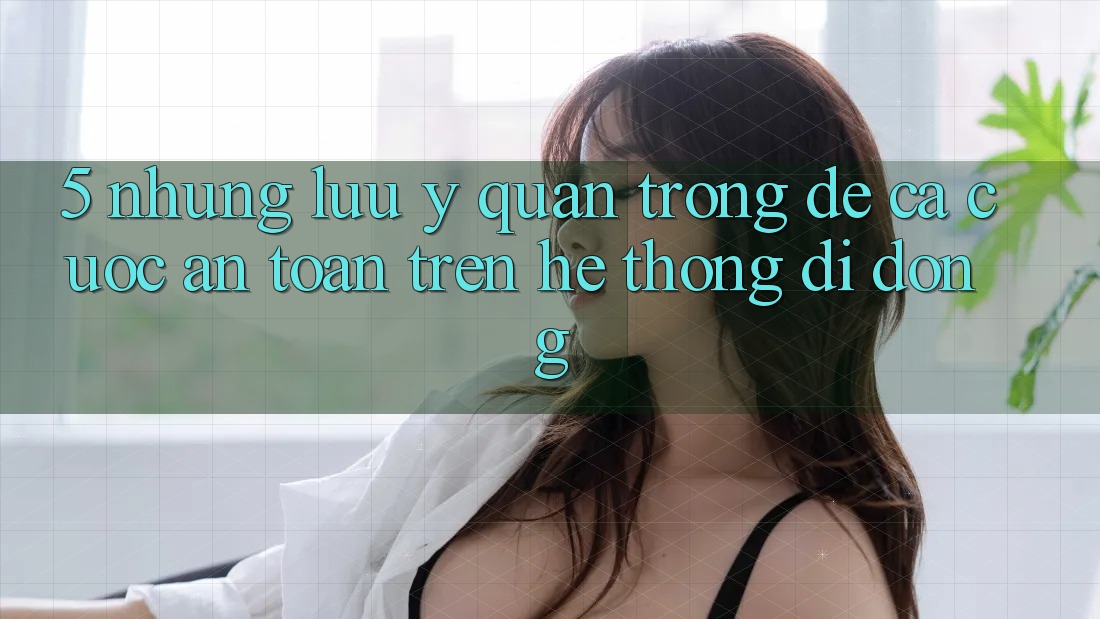 5. Những lưu ý quan trọng để cá cược an toàn trên Hệ thống di động 5. Những lưu ý quan trọng để cá cược an toàn trên Hệ thống di động