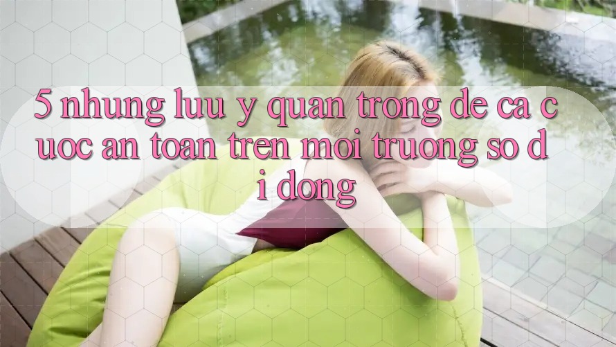 5. Những lưu ý quan trọng để cá cược an toàn trên Môi trường số di động