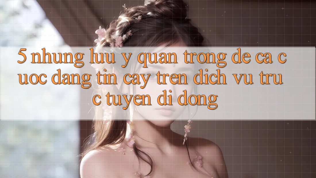 5. Những lưu ý quan trọng để cá cược đáng tin cậy trên Dịch vụ trực tuyến di động 5. Những lưu ý quan trọng để cá cược đáng tin cậy trên Dịch vụ trực tuyến di động