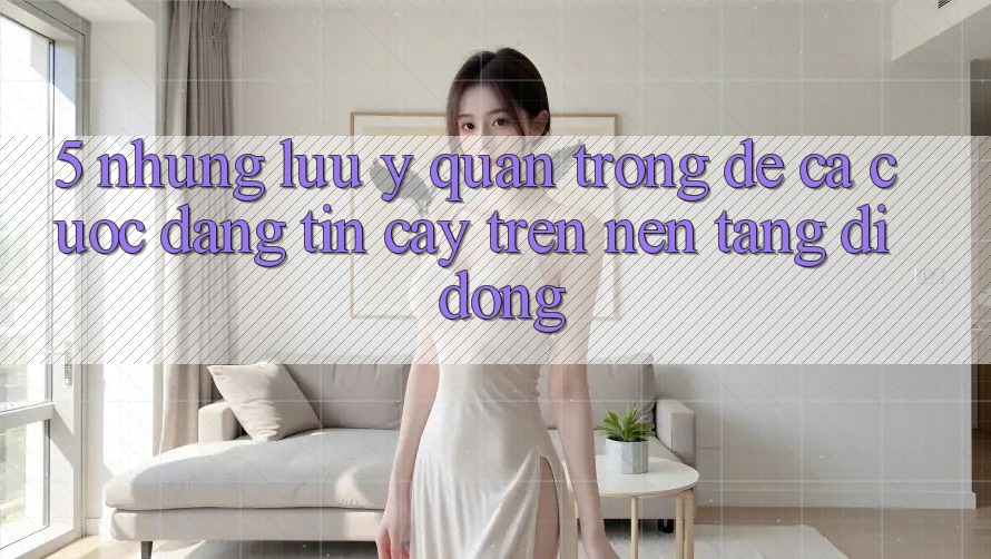 5. Những lưu ý quan trọng để cá cược đáng tin cậy trên Nền tảng di động 5. Những lưu ý quan trọng để cá cược đáng tin cậy trên Nền tảng di động