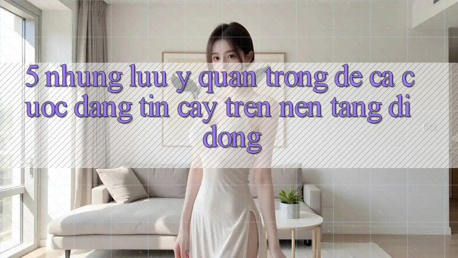 5. Những lưu ý quan trọng để cá cược đáng tin cậy trên Nền tảng di động 5. Những lưu ý quan trọng để cá cược đáng tin cậy trên Nền tảng di động