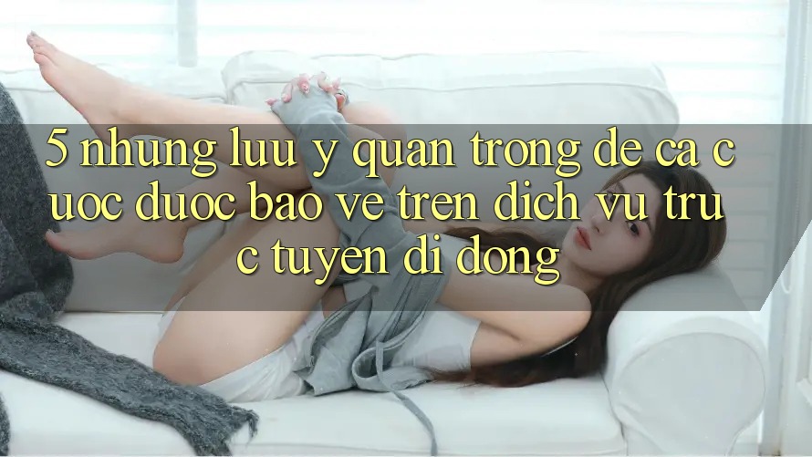 5. Những lưu ý quan trọng để cá cược được bảo vệ trên Dịch vụ trực tuyến di động 5. Những lưu ý quan trọng để cá cược được bảo vệ trên Dịch vụ trực tuyến di động
