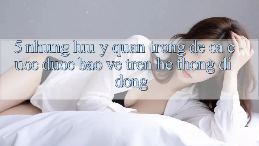 5. Những lưu ý quan trọng để cá cược được bảo vệ trên Hệ thống di động 5. Những lưu ý quan trọng để cá cược được bảo vệ trên Hệ thống di động