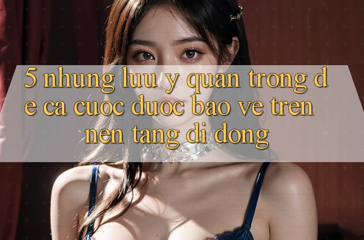 5. Những lưu ý quan trọng để cá cược được bảo vệ trên Nền tảng di động 5. Những lưu ý quan trọng để cá cược được bảo vệ trên Nền tảng di động