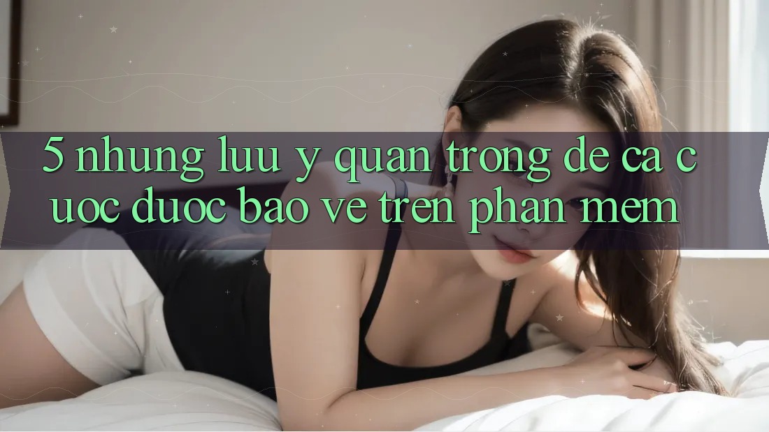 5. Những lưu ý quan trọng để cá cược được bảo vệ trên Phần mềm 5. Những lưu ý quan trọng để cá cược được bảo vệ trên Phần mềm