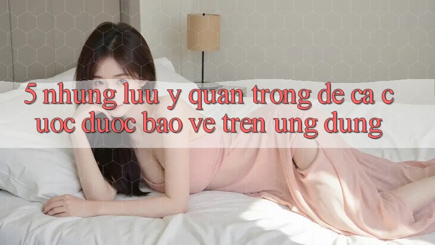 5. Những lưu ý quan trọng để cá cược được bảo vệ trên Ứng dụng 5. Những lưu ý quan trọng để cá cược được bảo vệ trên Ứng dụng