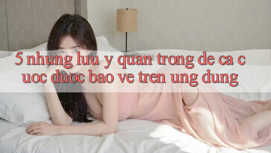 5. Những lưu ý quan trọng để cá cược được bảo vệ trên Ứng dụng 5. Những lưu ý quan trọng để cá cược được bảo vệ trên Ứng dụng