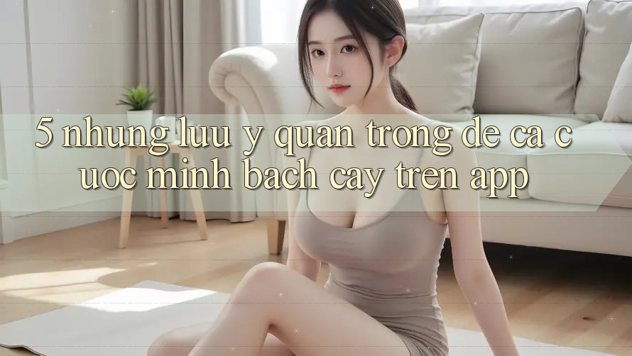 5. Những lưu ý quan trọng để cá cược minh bạch cậy trên App 5. Những lưu ý quan trọng để cá cược minh bạch cậy trên App