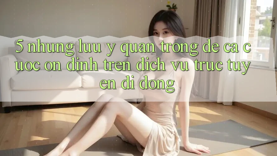 5. Những lưu ý quan trọng để cá cược ổn định trên Dịch vụ trực tuyến di động 5. Những lưu ý quan trọng để cá cược ổn định trên Dịch vụ trực tuyến di động