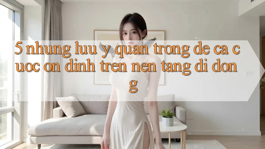 5. Những lưu ý quan trọng để cá cược ổn định trên Nền tảng di động 5. Những lưu ý quan trọng để cá cược ổn định trên Nền tảng di động