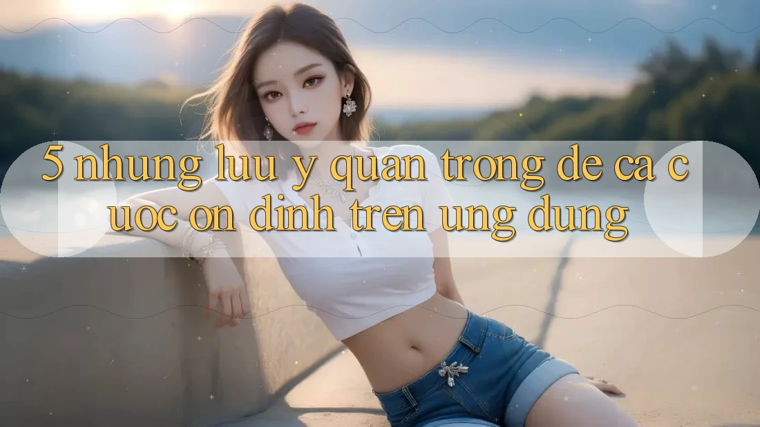 5. Những lưu ý quan trọng để cá cược ổn định trên Ứng dụng 5. Những lưu ý quan trọng để cá cược ổn định trên Ứng dụng