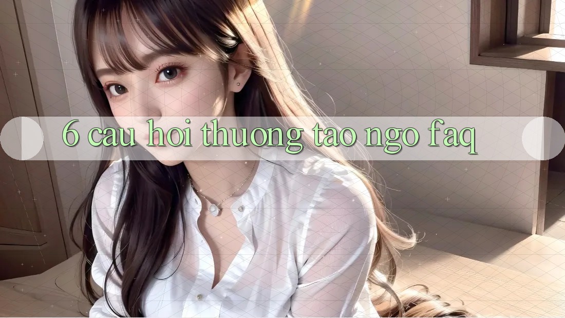 6. Câu hỏi thường tao ngộ (FAQ) 6. Câu hỏi thường tao ngộ (FAQ)