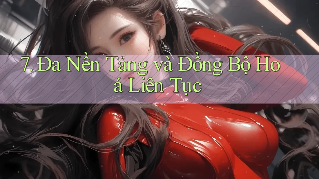 7. Đa Nền Tảng và Đồng Bộ Hoá Liên Tục 7. Đa Nền Tảng và Đồng Bộ Hoá Liên Tục