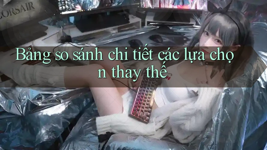 Bảng so sánh chi tiết các lựa chọn thay thế Bảng so sánh chi tiết các lựa chọn thay thế