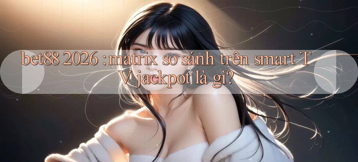 bet88 2026 matrix so sánh trên smart TV jackpot là gì