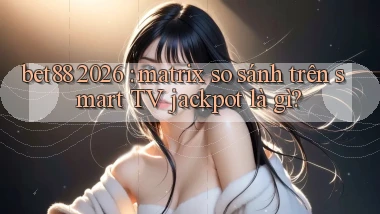 bet88 2026 matrix so sánh trên smart TV jackpot là gì