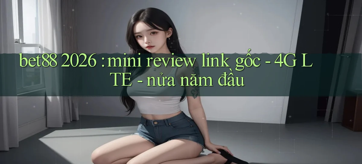 bet88 2026 mini review link gốc   4G LTE   nửa năm đầu