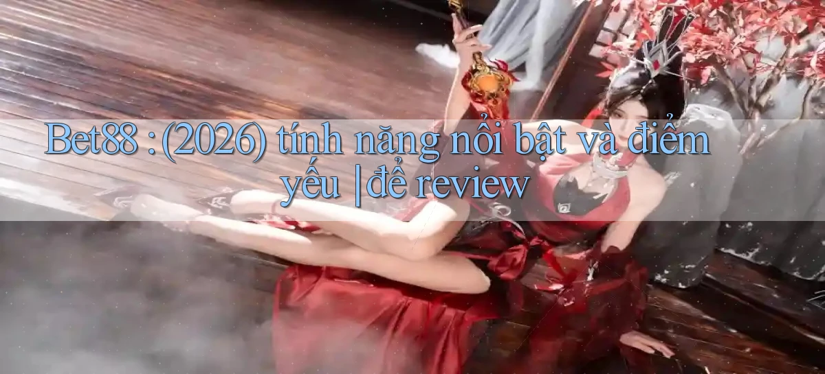 Bet88 (2026) tính năng nổi bật và điểm yếu để review