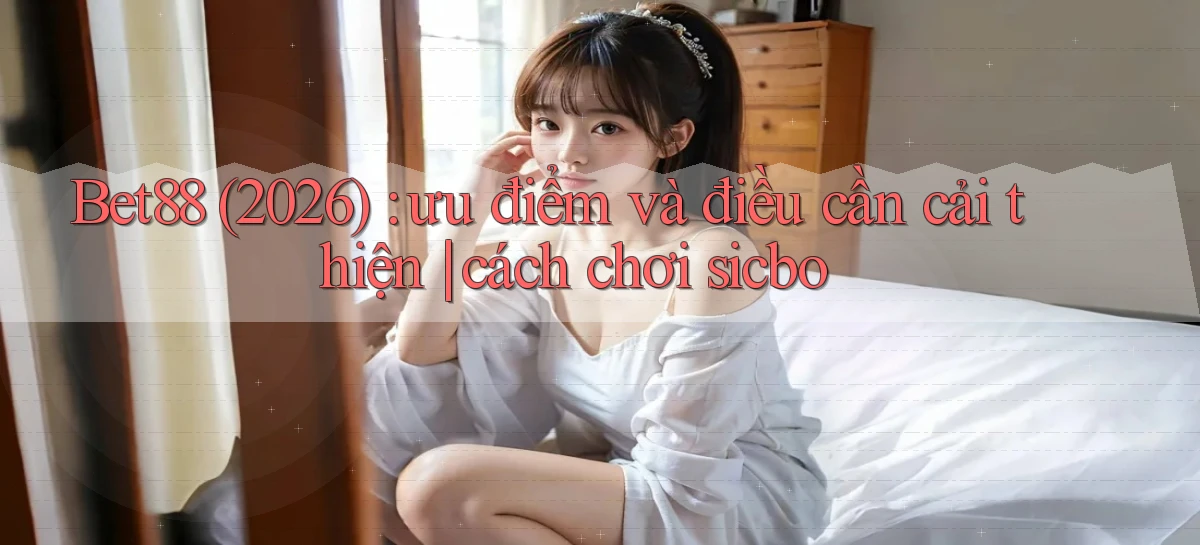 Bet88 (2026) ưu điểm và điều cần cải thiện cách chơi sicbo