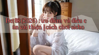 Bet88 (2026) ưu điểm và điều cần cải thiện cách chơi sicbo