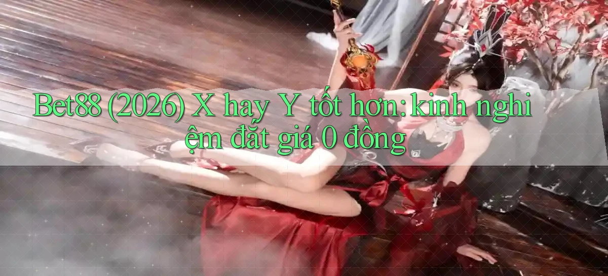 Bet88 (2026) X hay Y tốt hơn kinh nghiệm đắt giá 0 đồng