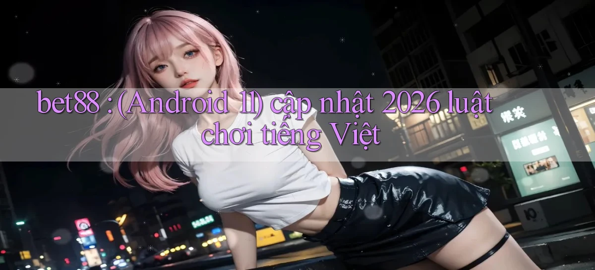 bet88 (Android 11) cập nhật 2026 luật chơi tiếng Việt