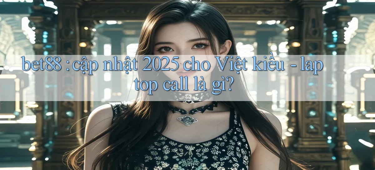 bet88 cập nhật 2025 cho Việt kiều   laptop call là gì