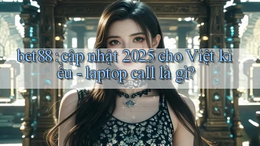 bet88 cập nhật 2025 cho Việt kiều   laptop call là gì