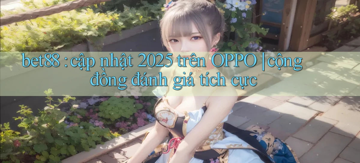 bet88 cập nhật 2025 trên OPPO cộng đồng đánh giá tích cực
