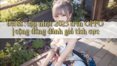 bet88 cập nhật 2025 trên OPPO cộng đồng đánh giá tích cực