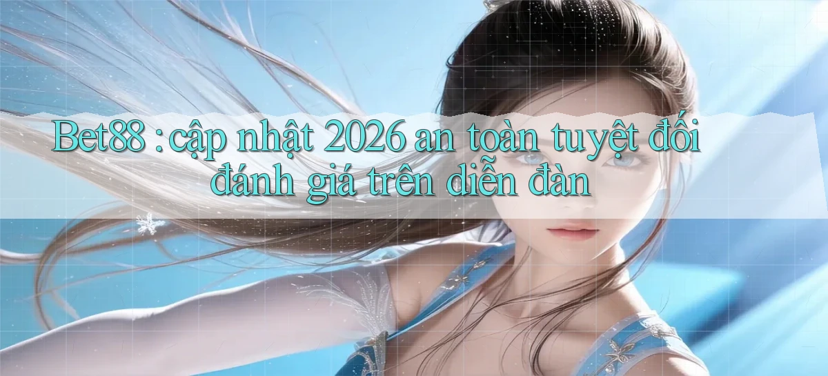 Bet88 cập nhật 2026 an toàn tuyệt đối đánh giá trên diễn đàn