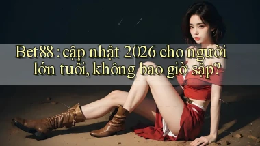 Bet88 cập nhật 2026 cho người lớn tuổi, không bao giờ sập