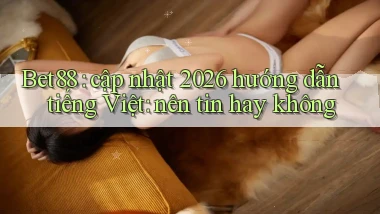 Bet88 cập nhật 2026 hướng dẫn tiếng Việt nên tin hay không